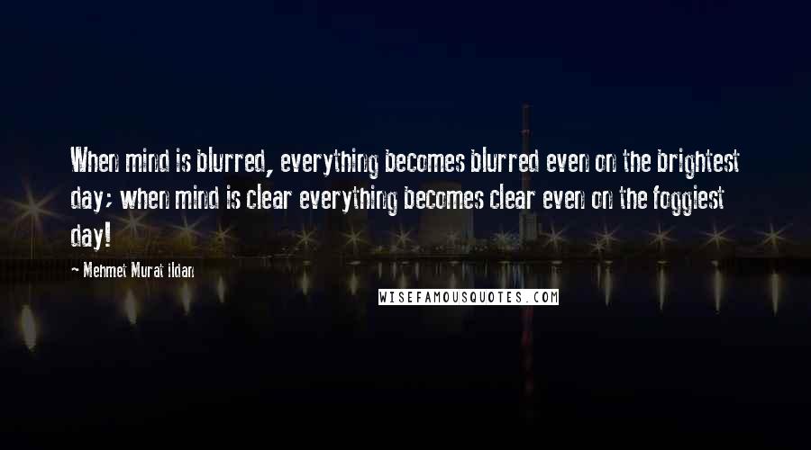 Mehmet Murat Ildan Quotes: When mind is blurred, everything becomes blurred even on the brightest day; when mind is clear everything becomes clear even on the foggiest day!