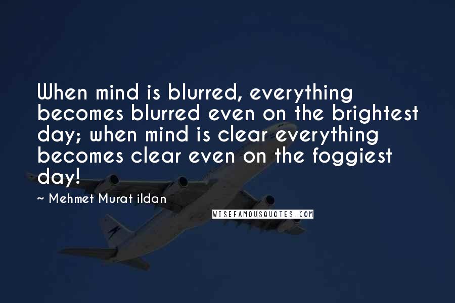 Mehmet Murat Ildan Quotes: When mind is blurred, everything becomes blurred even on the brightest day; when mind is clear everything becomes clear even on the foggiest day!