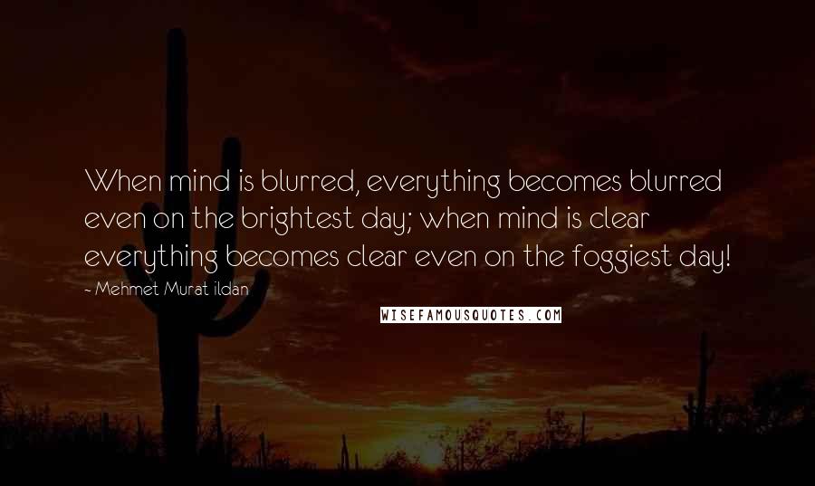 Mehmet Murat Ildan Quotes: When mind is blurred, everything becomes blurred even on the brightest day; when mind is clear everything becomes clear even on the foggiest day!