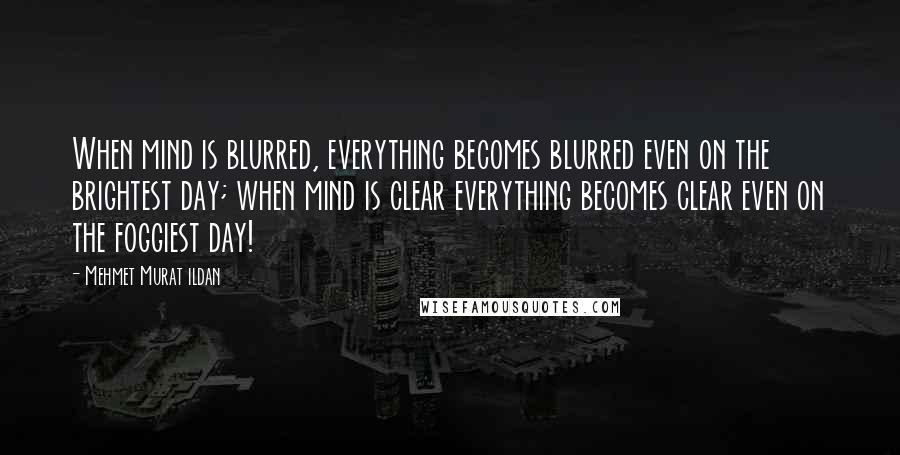 Mehmet Murat Ildan Quotes: When mind is blurred, everything becomes blurred even on the brightest day; when mind is clear everything becomes clear even on the foggiest day!