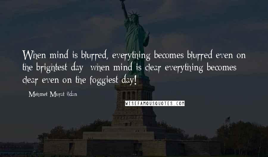 Mehmet Murat Ildan Quotes: When mind is blurred, everything becomes blurred even on the brightest day; when mind is clear everything becomes clear even on the foggiest day!