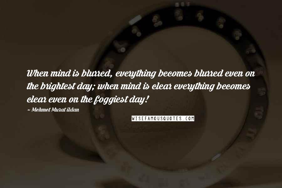 Mehmet Murat Ildan Quotes: When mind is blurred, everything becomes blurred even on the brightest day; when mind is clear everything becomes clear even on the foggiest day!