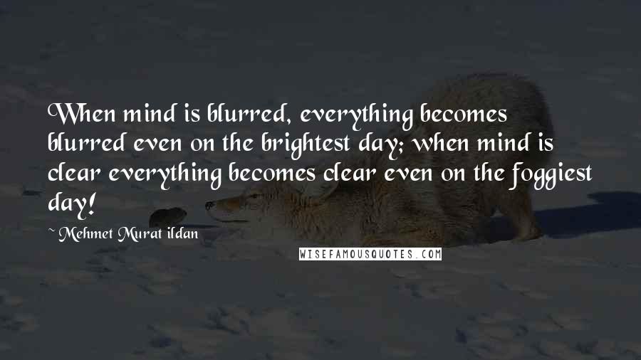 Mehmet Murat Ildan Quotes: When mind is blurred, everything becomes blurred even on the brightest day; when mind is clear everything becomes clear even on the foggiest day!