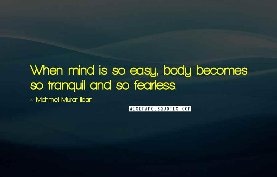 Mehmet Murat Ildan Quotes: When mind is so easy, body becomes so tranquil and so fearless.