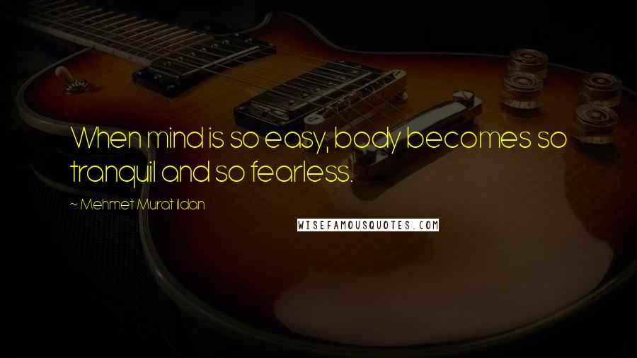 Mehmet Murat Ildan Quotes: When mind is so easy, body becomes so tranquil and so fearless.