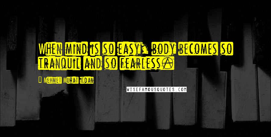 Mehmet Murat Ildan Quotes: When mind is so easy, body becomes so tranquil and so fearless.