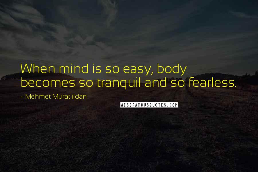 Mehmet Murat Ildan Quotes: When mind is so easy, body becomes so tranquil and so fearless.