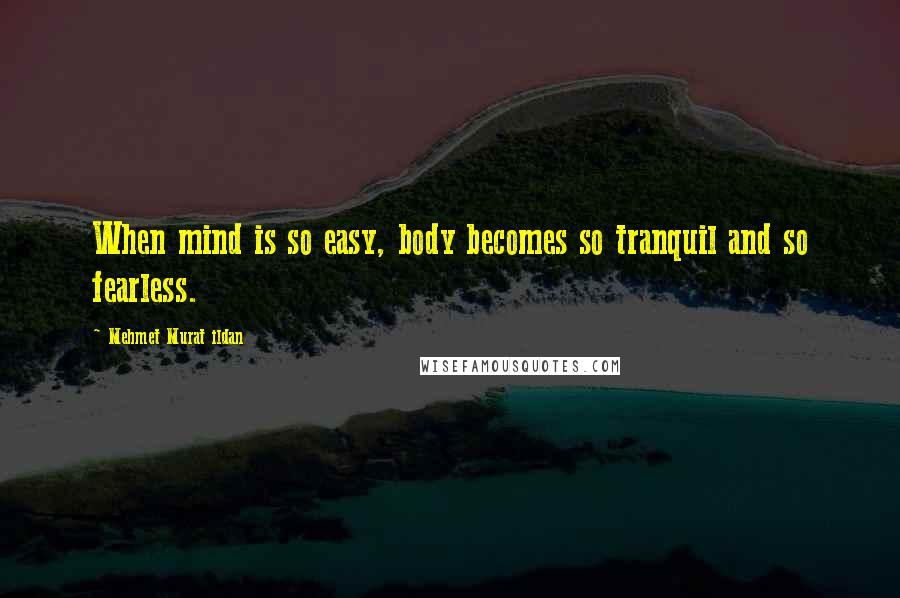 Mehmet Murat Ildan Quotes: When mind is so easy, body becomes so tranquil and so fearless.