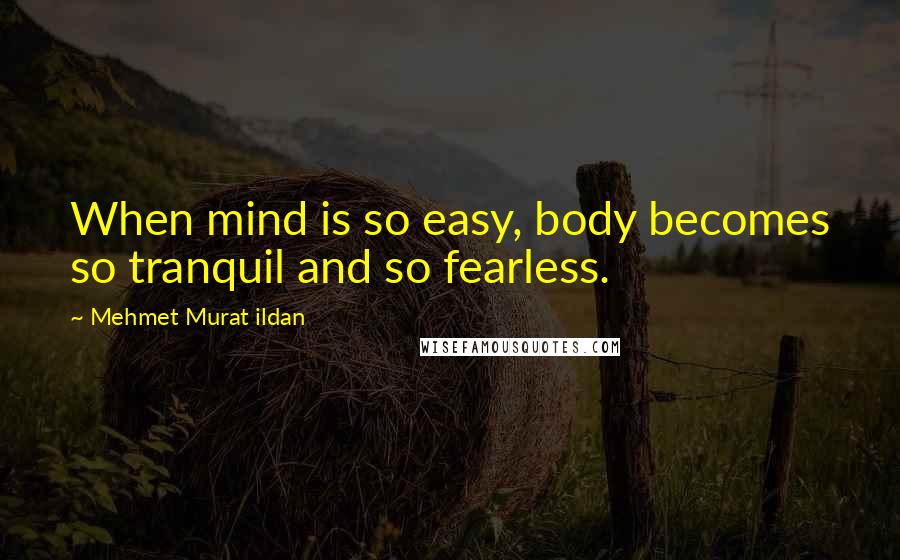 Mehmet Murat Ildan Quotes: When mind is so easy, body becomes so tranquil and so fearless.