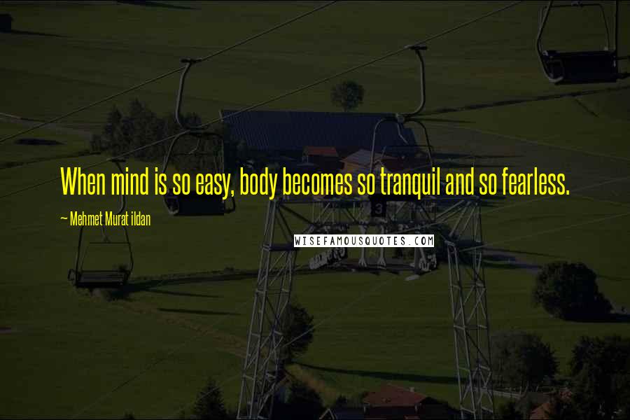 Mehmet Murat Ildan Quotes: When mind is so easy, body becomes so tranquil and so fearless.