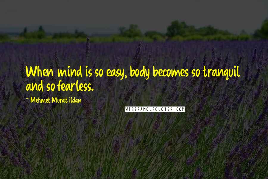 Mehmet Murat Ildan Quotes: When mind is so easy, body becomes so tranquil and so fearless.