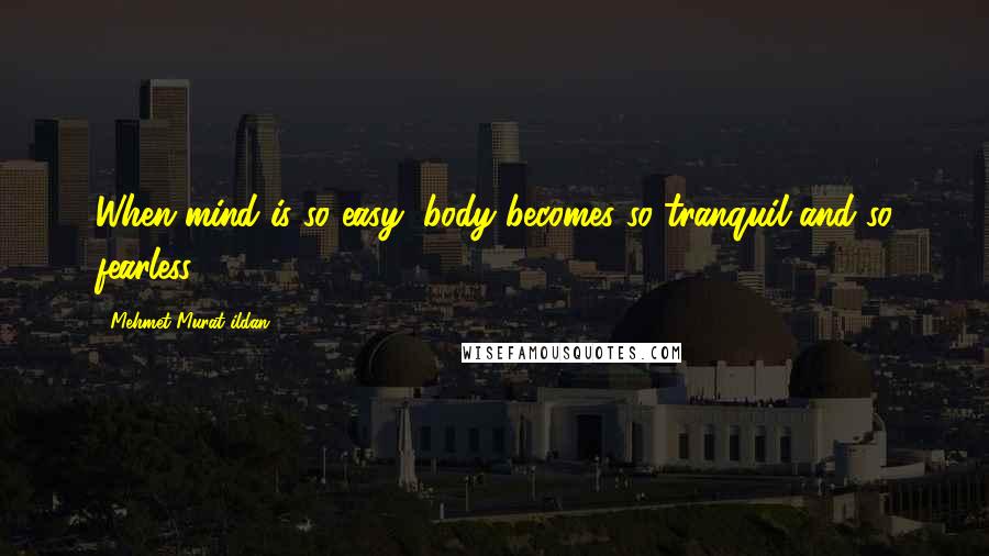 Mehmet Murat Ildan Quotes: When mind is so easy, body becomes so tranquil and so fearless.