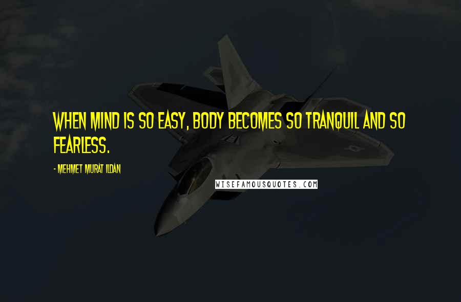 Mehmet Murat Ildan Quotes: When mind is so easy, body becomes so tranquil and so fearless.