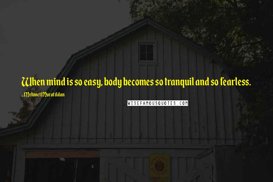 Mehmet Murat Ildan Quotes: When mind is so easy, body becomes so tranquil and so fearless.
