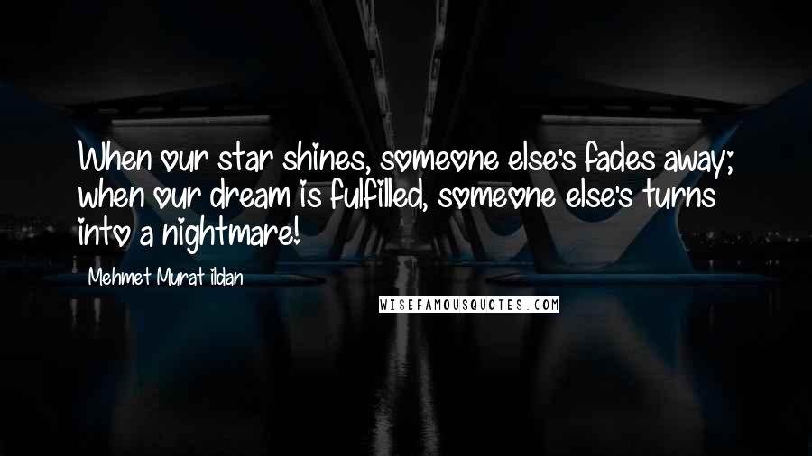 Mehmet Murat Ildan Quotes: When our star shines, someone else's fades away; when our dream is fulfilled, someone else's turns into a nightmare!