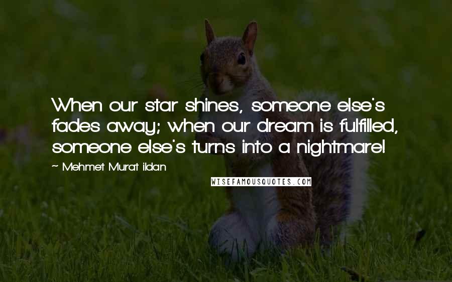 Mehmet Murat Ildan Quotes: When our star shines, someone else's fades away; when our dream is fulfilled, someone else's turns into a nightmare!