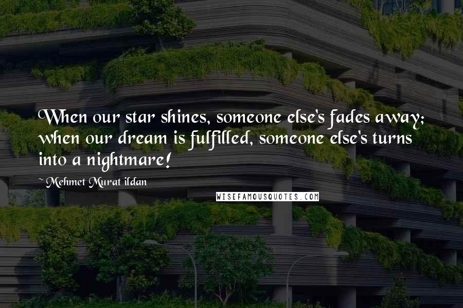 Mehmet Murat Ildan Quotes: When our star shines, someone else's fades away; when our dream is fulfilled, someone else's turns into a nightmare!