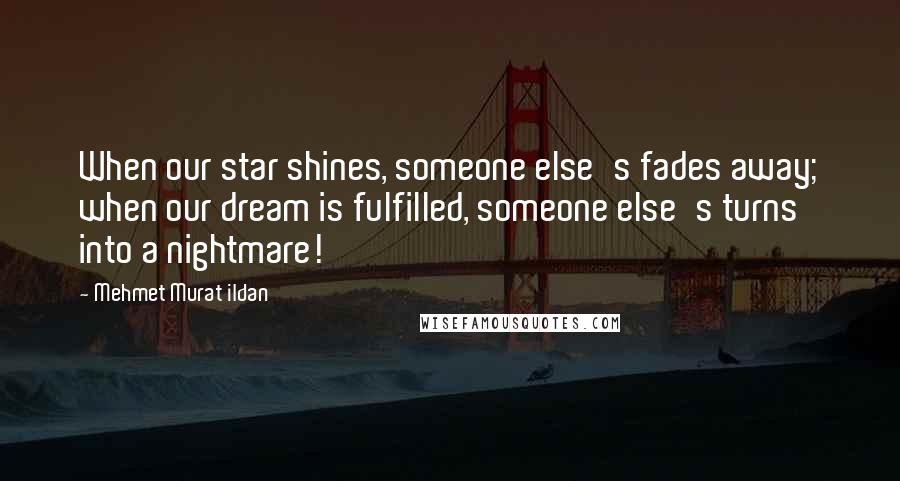 Mehmet Murat Ildan Quotes: When our star shines, someone else's fades away; when our dream is fulfilled, someone else's turns into a nightmare!