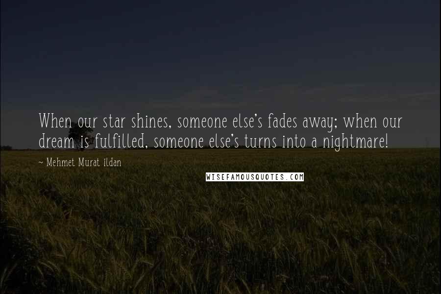 Mehmet Murat Ildan Quotes: When our star shines, someone else's fades away; when our dream is fulfilled, someone else's turns into a nightmare!