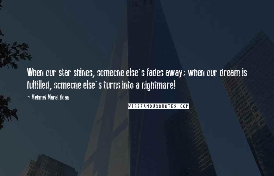 Mehmet Murat Ildan Quotes: When our star shines, someone else's fades away; when our dream is fulfilled, someone else's turns into a nightmare!