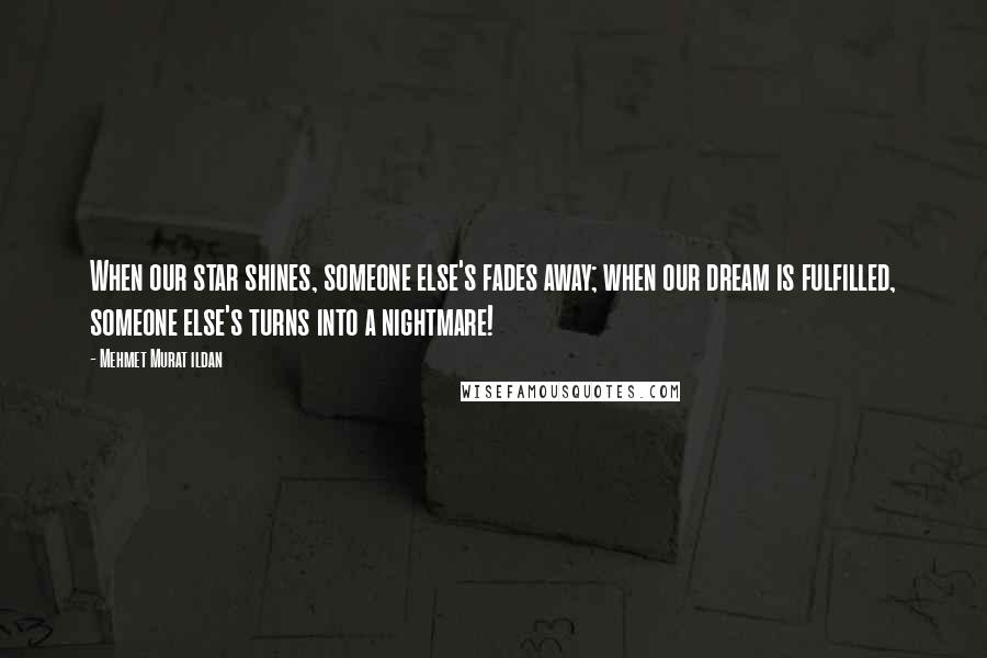 Mehmet Murat Ildan Quotes: When our star shines, someone else's fades away; when our dream is fulfilled, someone else's turns into a nightmare!