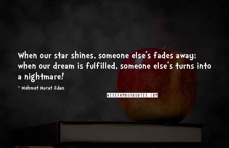 Mehmet Murat Ildan Quotes: When our star shines, someone else's fades away; when our dream is fulfilled, someone else's turns into a nightmare!