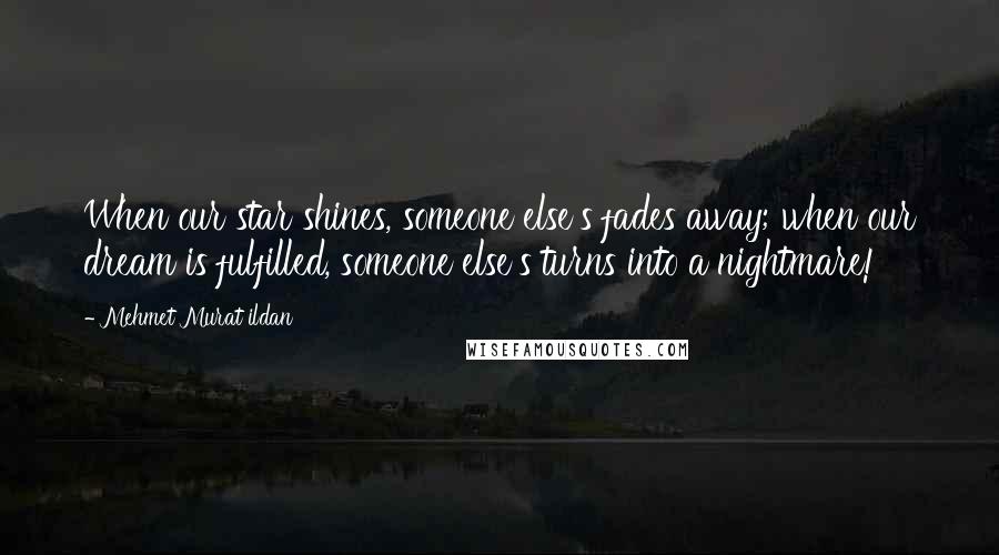 Mehmet Murat Ildan Quotes: When our star shines, someone else's fades away; when our dream is fulfilled, someone else's turns into a nightmare!