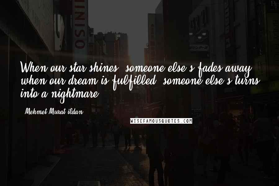 Mehmet Murat Ildan Quotes: When our star shines, someone else's fades away; when our dream is fulfilled, someone else's turns into a nightmare!