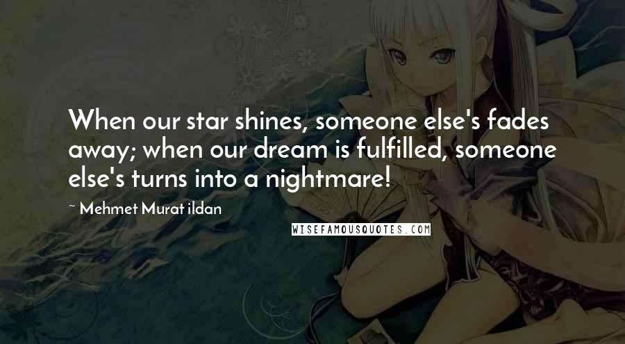 Mehmet Murat Ildan Quotes: When our star shines, someone else's fades away; when our dream is fulfilled, someone else's turns into a nightmare!