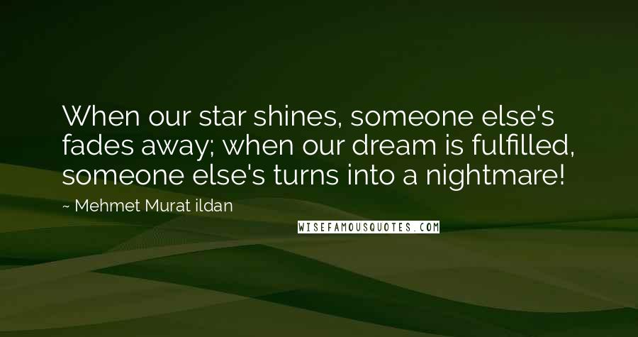 Mehmet Murat Ildan Quotes: When our star shines, someone else's fades away; when our dream is fulfilled, someone else's turns into a nightmare!