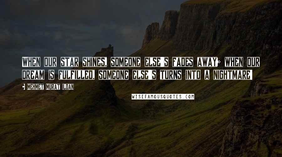 Mehmet Murat Ildan Quotes: When our star shines, someone else's fades away; when our dream is fulfilled, someone else's turns into a nightmare!