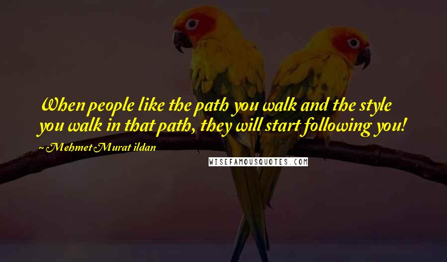 Mehmet Murat Ildan Quotes: When people like the path you walk and the style you walk in that path, they will start following you!