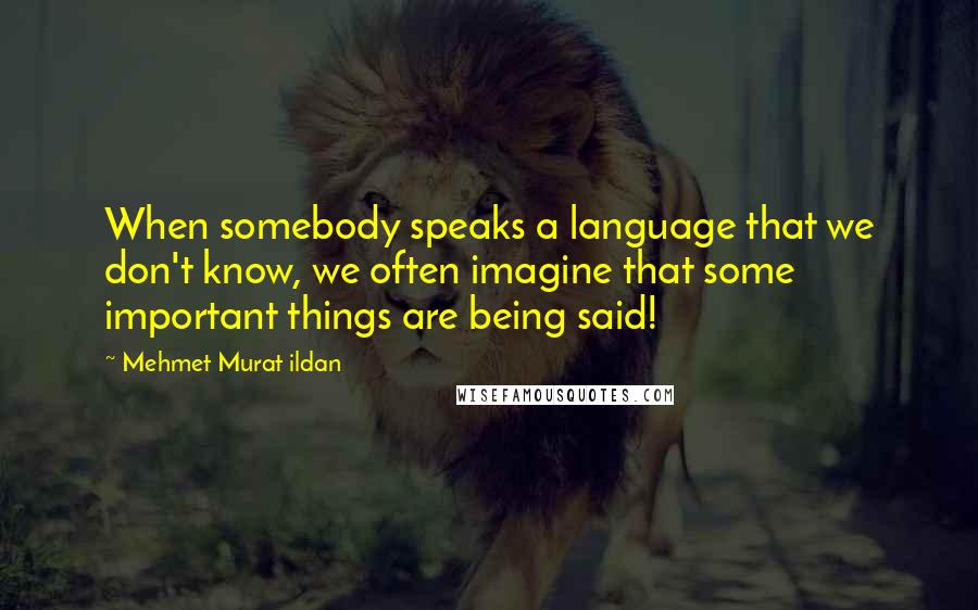 Mehmet Murat Ildan Quotes: When somebody speaks a language that we don't know, we often imagine that some important things are being said!