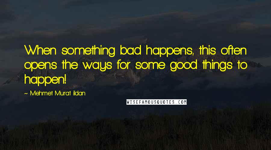 Mehmet Murat Ildan Quotes: When something bad happens, this often opens the ways for some good things to happen!