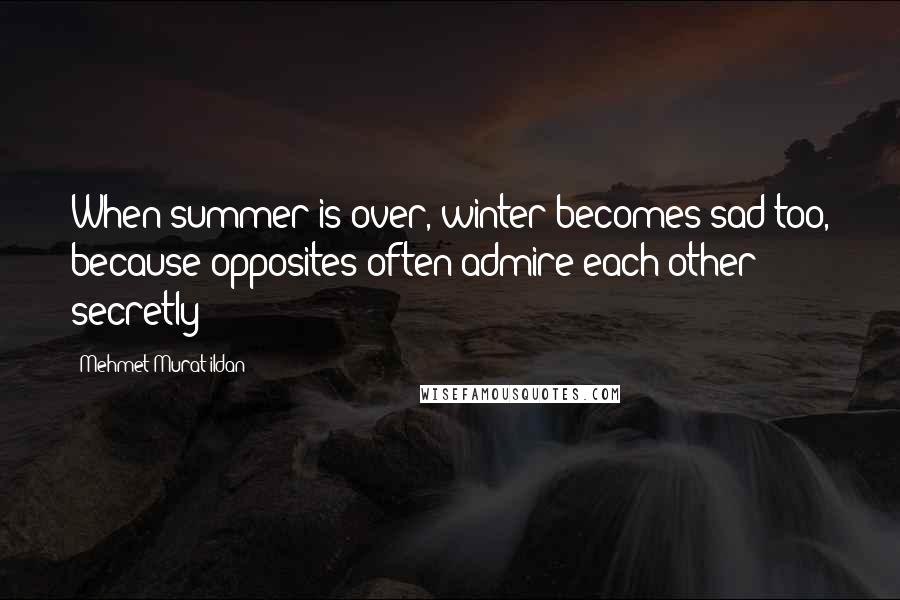 Mehmet Murat Ildan Quotes: When summer is over, winter becomes sad too, because opposites often admire each other secretly!