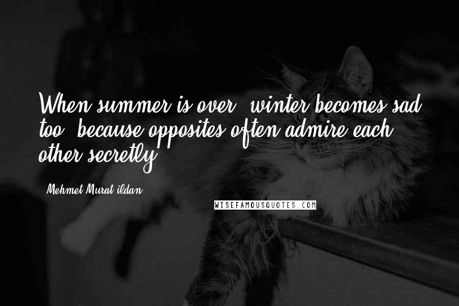 Mehmet Murat Ildan Quotes: When summer is over, winter becomes sad too, because opposites often admire each other secretly!