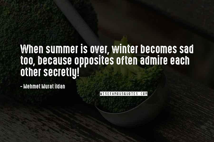 Mehmet Murat Ildan Quotes: When summer is over, winter becomes sad too, because opposites often admire each other secretly!