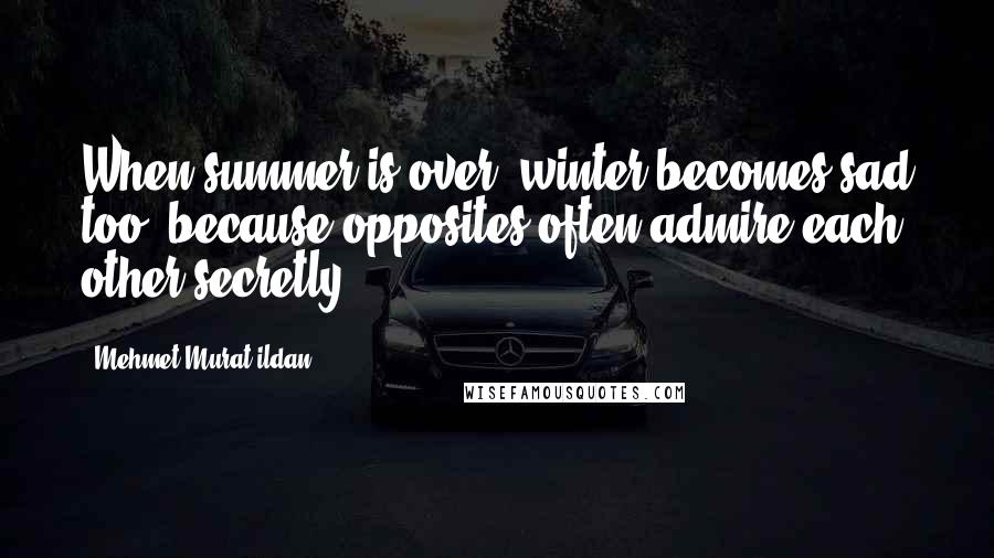 Mehmet Murat Ildan Quotes: When summer is over, winter becomes sad too, because opposites often admire each other secretly!