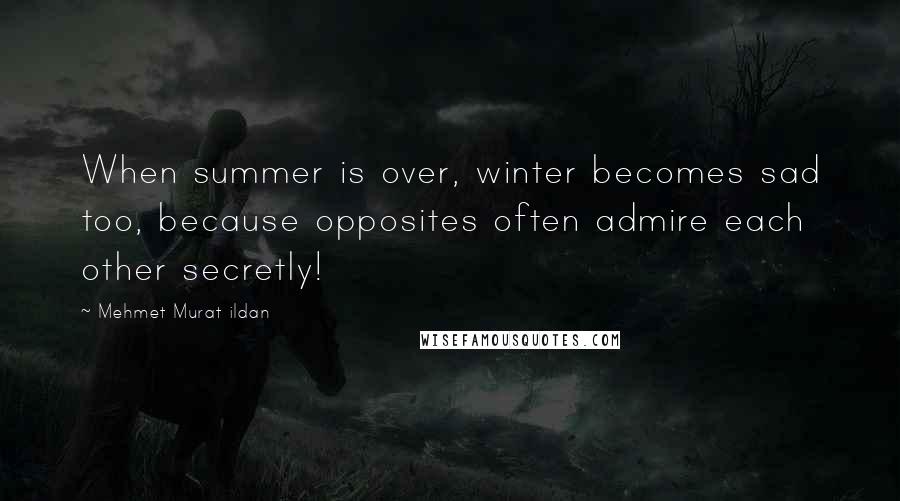 Mehmet Murat Ildan Quotes: When summer is over, winter becomes sad too, because opposites often admire each other secretly!