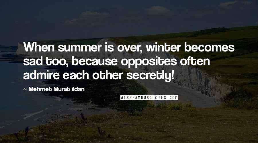 Mehmet Murat Ildan Quotes: When summer is over, winter becomes sad too, because opposites often admire each other secretly!