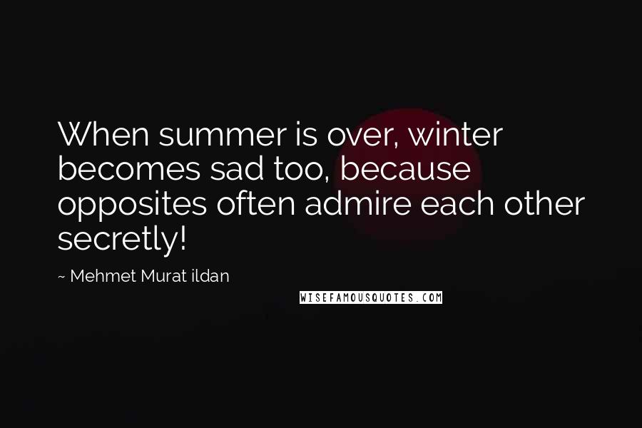 Mehmet Murat Ildan Quotes: When summer is over, winter becomes sad too, because opposites often admire each other secretly!