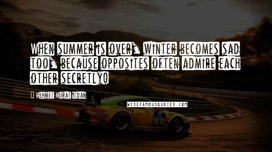 Mehmet Murat Ildan Quotes: When summer is over, winter becomes sad too, because opposites often admire each other secretly!