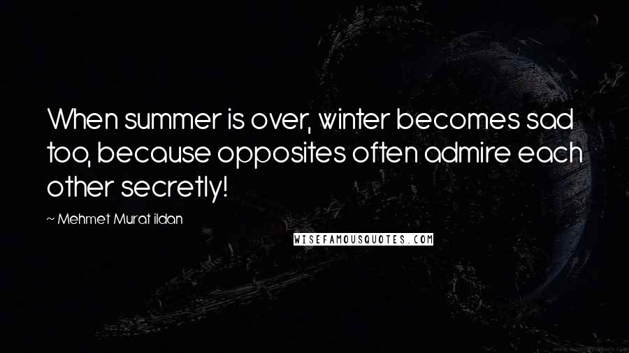 Mehmet Murat Ildan Quotes: When summer is over, winter becomes sad too, because opposites often admire each other secretly!