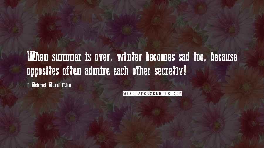 Mehmet Murat Ildan Quotes: When summer is over, winter becomes sad too, because opposites often admire each other secretly!