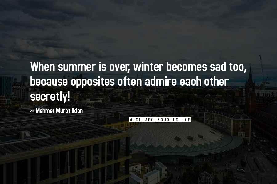 Mehmet Murat Ildan Quotes: When summer is over, winter becomes sad too, because opposites often admire each other secretly!