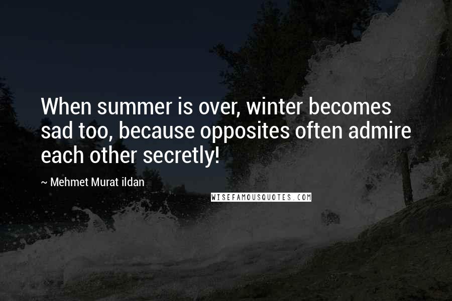 Mehmet Murat Ildan Quotes: When summer is over, winter becomes sad too, because opposites often admire each other secretly!