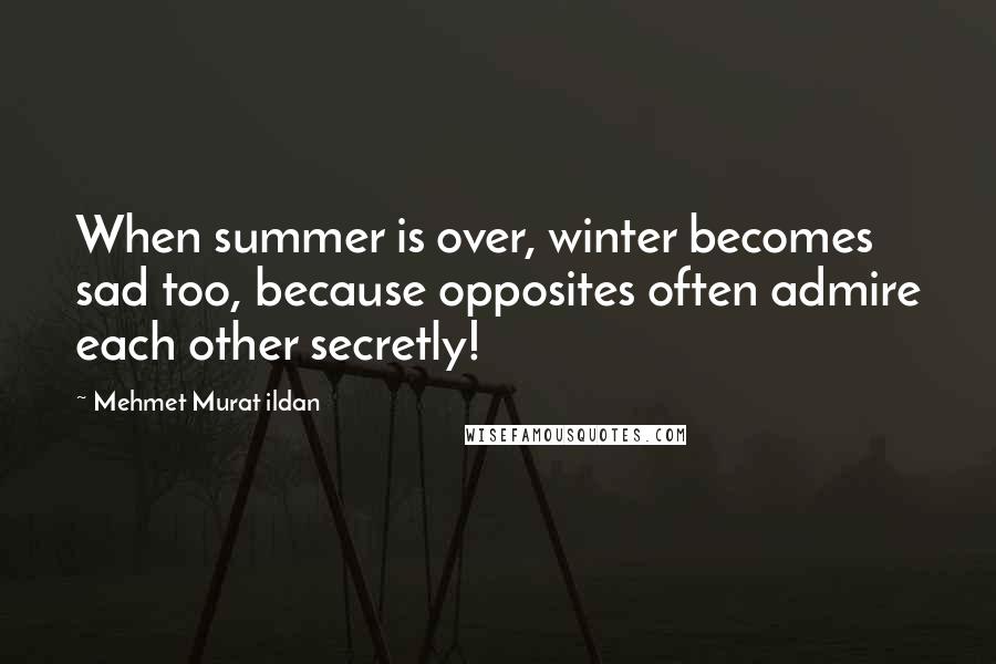 Mehmet Murat Ildan Quotes: When summer is over, winter becomes sad too, because opposites often admire each other secretly!