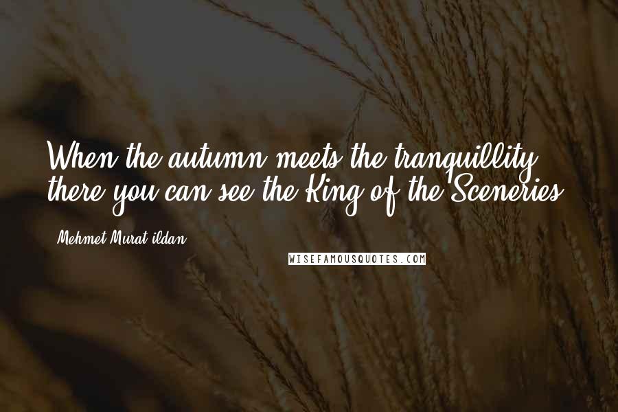 Mehmet Murat Ildan Quotes: When the autumn meets the tranquillity, there you can see the King of the Sceneries!
