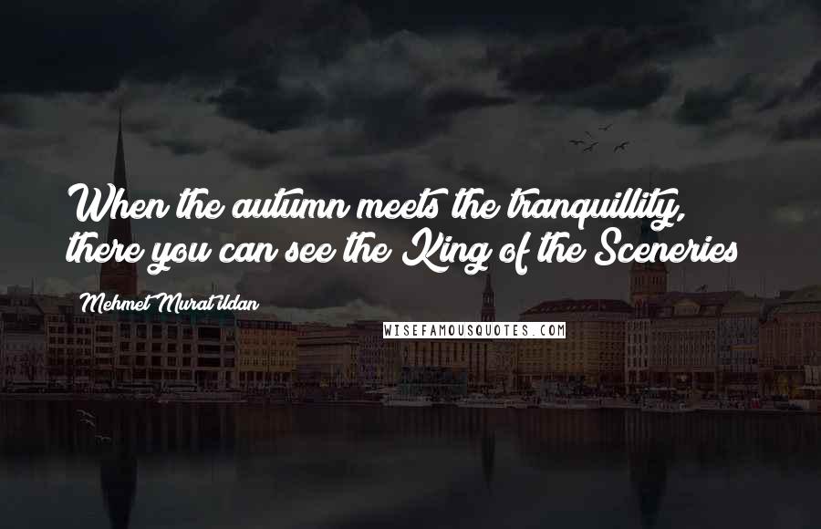 Mehmet Murat Ildan Quotes: When the autumn meets the tranquillity, there you can see the King of the Sceneries!