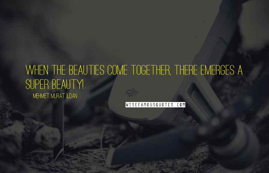 Mehmet Murat Ildan Quotes: When the beauties come together, there emerges a super beauty!